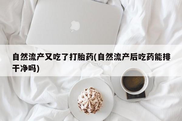 米非司酮片全国药店微信自然流产又吃了打胎药(自然流产后吃药能排干净吗)