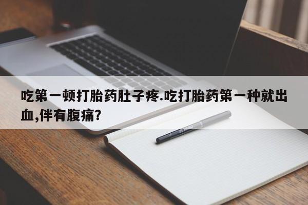 米非司酮片全国药店微信吃第一顿打胎药肚子疼.吃打胎药第一种就出血,伴有腹痛？