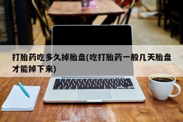 米非司酮片全国药店微信打胎药吃多久掉胎盘(吃打胎药一般几天胎盘才能掉下来)