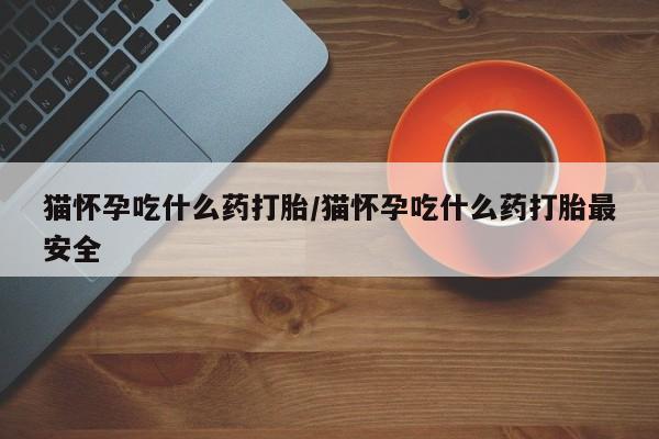 米非司酮片全国药店微信猫怀孕吃什么药打胎/猫怀孕吃什么药打胎最安全