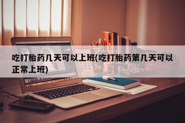 米非司酮片全国药店微信吃打胎药几天可以上班(吃打胎药第几天可以正常上班)