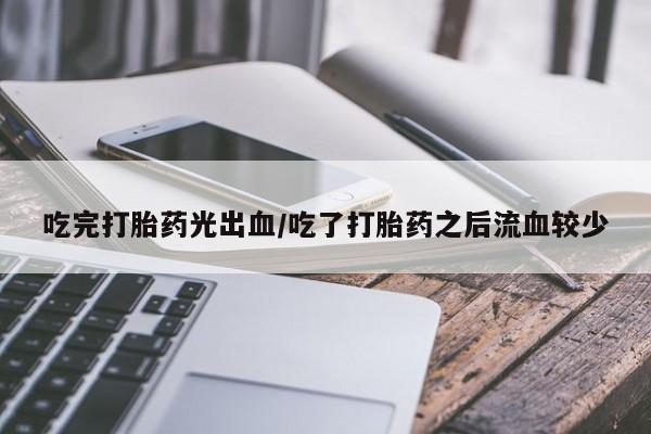 米非司酮片全国药店微信吃完打胎药光出血/吃了打胎药之后流血较少