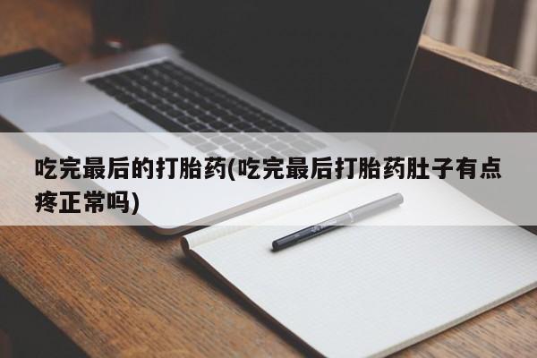 米非司酮片全国药店微信吃完最后的打胎药(吃完最后打胎药肚子有点疼正常吗)