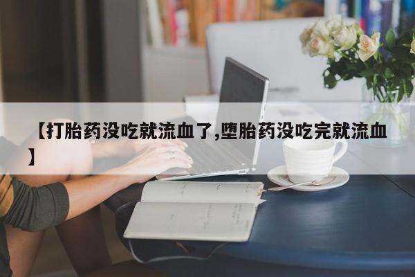 米非司酮片全国药店微信【打胎药没吃就流血了,堕胎药没吃完就流血】