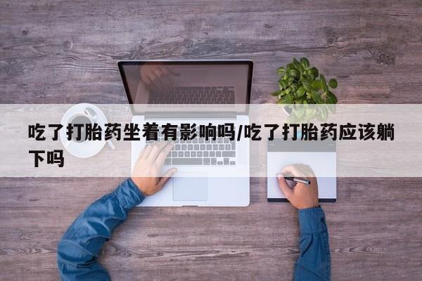 米非司酮片全国药店微信吃了打胎药坐着有影响吗/吃了打胎药应该躺下吗