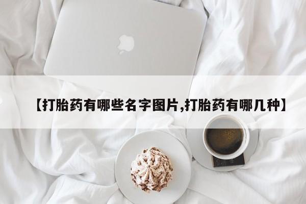 米非司酮片全国药店微信【打胎药有哪些名字图片,打胎药有哪几种】