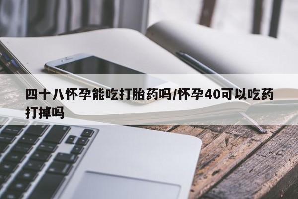 米非司酮片全国药店微信四十八怀孕能吃打胎药吗/怀孕40可以吃药打掉吗