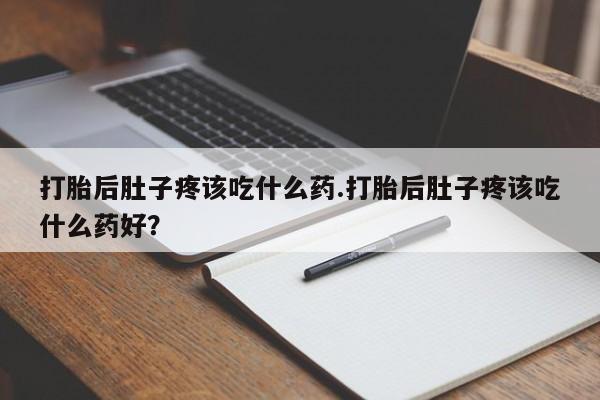 米非司酮片全国药店微信打胎后肚子疼该吃什么药.打胎后肚子疼该吃什么药好？