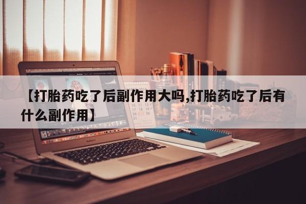 米非司酮片全国药店微信【打胎药吃了后副作用大吗,打胎药吃了后有什么副作用】
