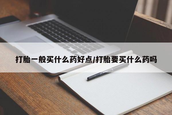 米非司酮片全国药店微信打胎一般买什么药好点/打胎要买什么药吗