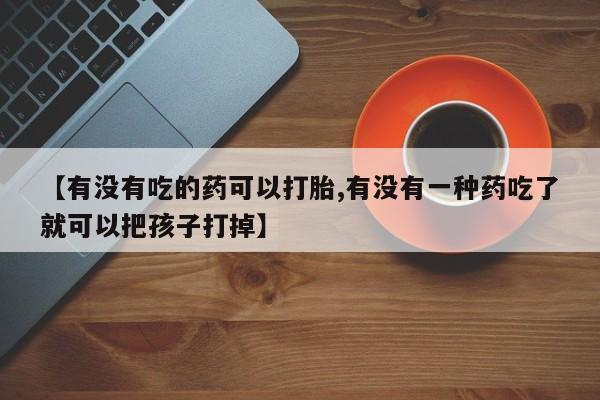 米非司酮片全国药店微信【有没有吃的药可以打胎,有没有一种药吃了就可以把孩子打掉】