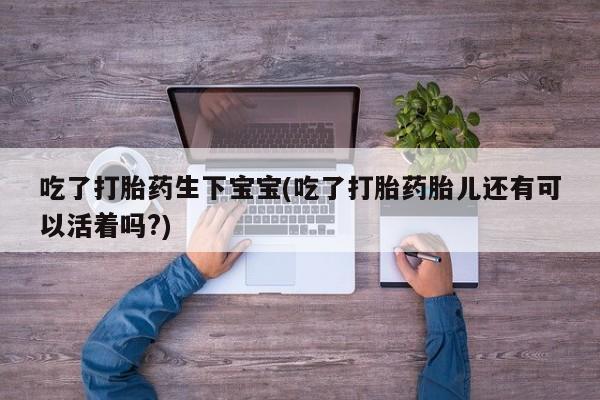 米非司酮片全国药店微信吃了打胎药生下宝宝(吃了打胎药胎儿还有可以活着吗?)