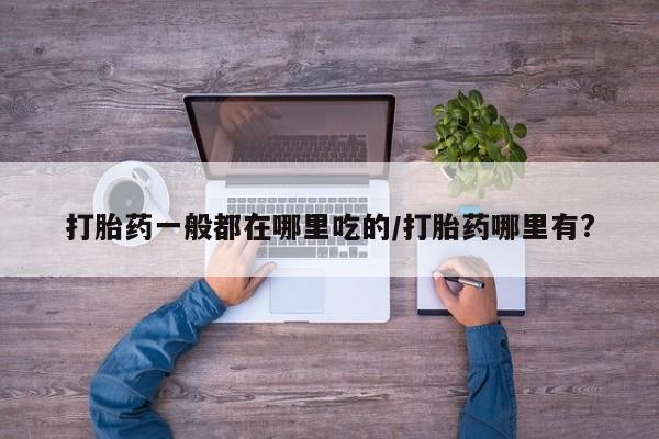 米非司酮片全国药店微信打胎药一般都在哪里吃的/打胎药哪里有?