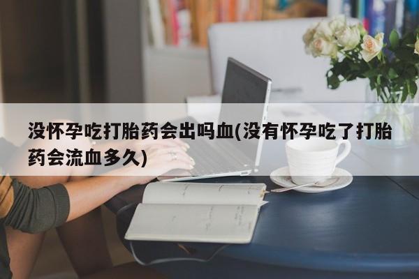 米非司酮片全国药店微信没怀孕吃打胎药会出吗血(没有怀孕吃了打胎药会流血多久)