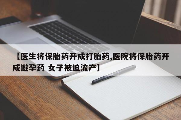 米非司酮片全国药店微信【医生将保胎药开成打胎药,医院将保胎药开成避孕药 女子被迫流产】