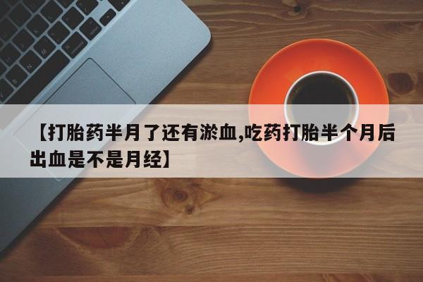 米非司酮片全国药店微信【打胎药半月了还有淤血,吃药打胎半个月后出血是不是月经】