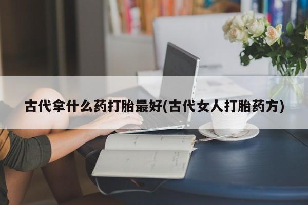 米非司酮片全国药店微信古代拿什么药打胎最好(古代女人打胎药方)