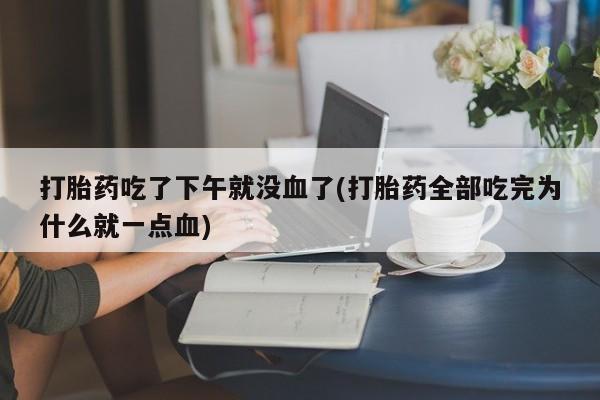 米非司酮片全国药店微信打胎药吃了下午就没血了(打胎药全部吃完为什么就一点血)