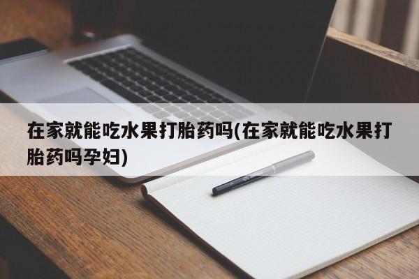 米非司酮片全国药店微信在家就能吃水果打胎药吗(在家就能吃水果打胎药吗孕妇)