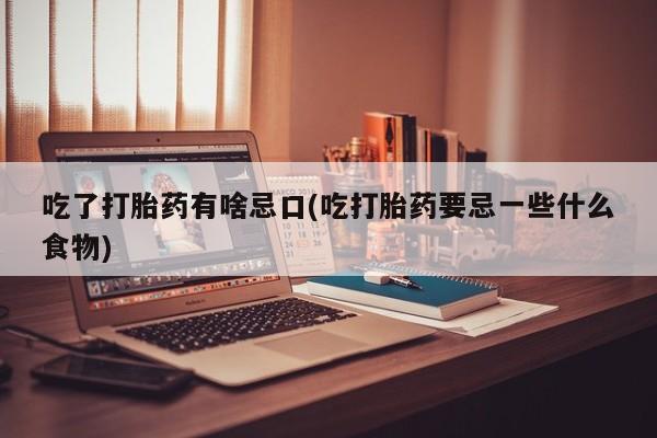 米非司酮片全国药店微信吃了打胎药有啥忌口(吃打胎药要忌一些什么食物)