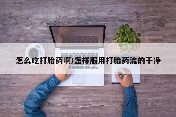 米非司酮片全国药店微信怎么吃打胎药啊/怎样服用打胎药流的干净