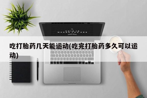 米非司酮片全国药店微信吃打胎药几天能运动(吃完打胎药多久可以运动)