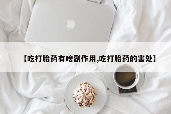 米非司酮片全国药店微信【吃打胎药有啥副作用,吃打胎药的害处】