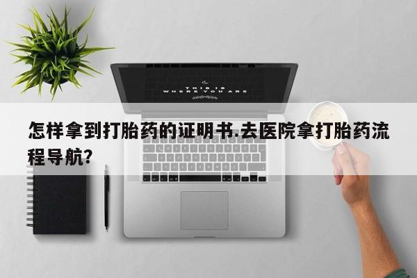 米非司酮片全国药店微信怎样拿到打胎药的证明书.去医院拿打胎药流程导航？