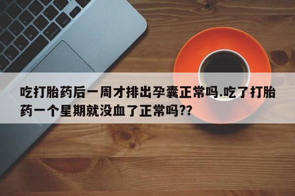 米非司酮片全国药店微信吃打胎药后一周才排出孕囊正常吗.吃了打胎药一个星期就没血了正常吗?？