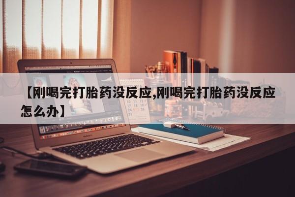 米非司酮片全国药店微信【刚喝完打胎药没反应,刚喝完打胎药没反应怎么办】