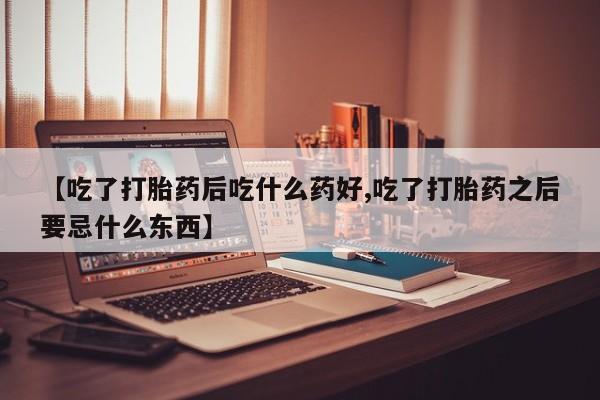 米非司酮片全国药店微信【吃了打胎药后吃什么药好,吃了打胎药之后要忌什么东西】