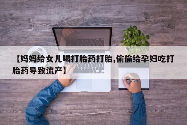 米非司酮片全国药店微信【妈妈给女儿喝打胎药打胎,偷偷给孕妇吃打胎药导致流产】