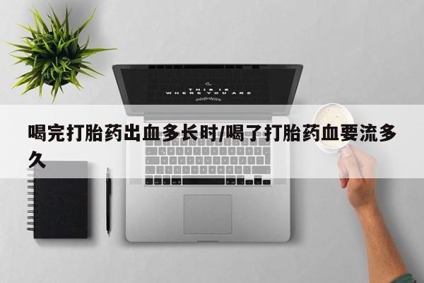 米非司酮片全国药店微信喝完打胎药出血多长时/喝了打胎药血要流多久