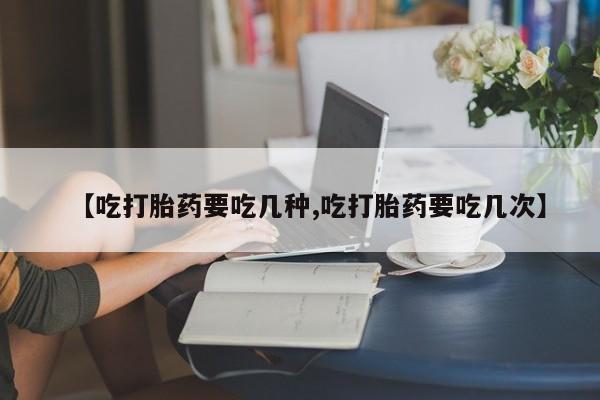 米非司酮片全国药店微信【吃打胎药要吃几种,吃打胎药要吃几次】