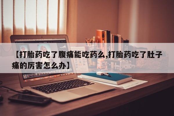 米非司酮片全国药店微信【打胎药吃了腹痛能吃药么,打胎药吃了肚子痛的厉害怎么办】