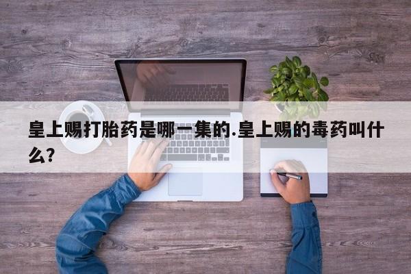 米非司酮片全国药店微信皇上赐打胎药是哪一集的.皇上赐的毒药叫什么？
