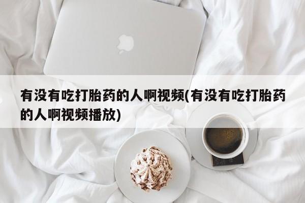 米非司酮片全国药店微信有没有吃打胎药的人啊视频(有没有吃打胎药的人啊视频播放)