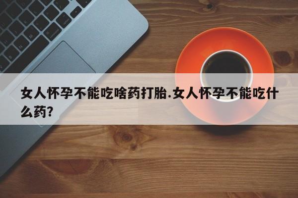 米非司酮片全国药店微信女人怀孕不能吃啥药打胎.女人怀孕不能吃什么药？