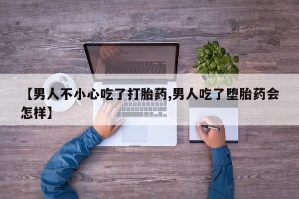 米非司酮片全国药店微信【男人不小心吃了打胎药,男人吃了堕胎药会怎样】