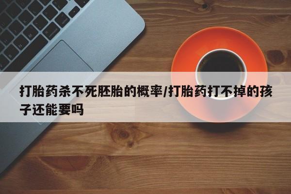 米非司酮片全国药店微信打胎药杀不死胚胎的概率/打胎药打不掉的孩子还能要吗
