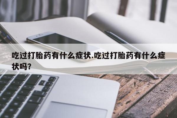 米非司酮片全国药店微信吃过打胎药有什么症状.吃过打胎药有什么症状吗？
