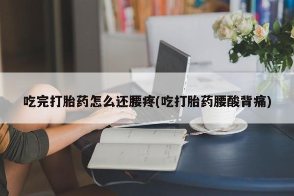 米非司酮片全国药店微信吃完打胎药怎么还腰疼(吃打胎药腰酸背痛)