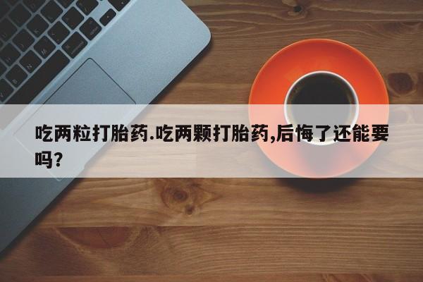 米非司酮片全国药店微信吃两粒打胎药.吃两颗打胎药,后悔了还能要吗？