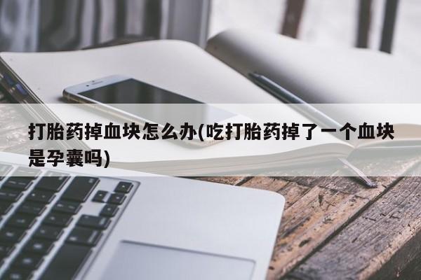 米非司酮片全国药店微信打胎药掉血块怎么办(吃打胎药掉了一个血块是孕囊吗)