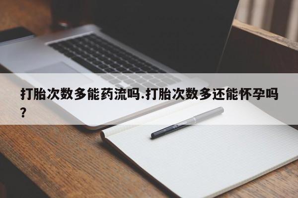米非司酮片全国药店微信打胎次数多能药流吗.打胎次数多还能怀孕吗？