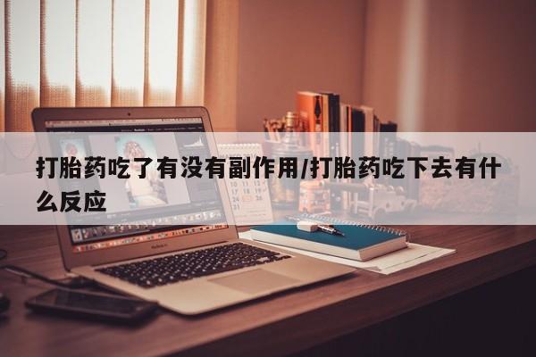 米非司酮片全国药店微信打胎药吃了有没有副作用/打胎药吃下去有什么反应