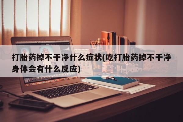 米非司酮片全国药店微信打胎药掉不干净什么症状(吃打胎药掉不干净身体会有什么反应)