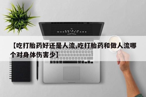 米非司酮片全国药店微信【吃打胎药好还是人流,吃打胎药和做人流哪个对身体伤害少】