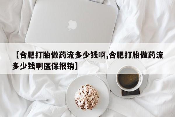 米非司酮片全国药店微信【合肥打胎做药流多少钱啊,合肥打胎做药流多少钱啊医保报销】