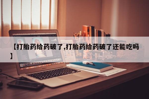 米非司酮片全国药店微信【打胎药给药破了,打胎药给药破了还能吃吗】